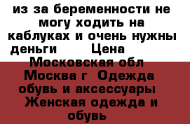 из за беременности не могу ходить на каблуках и очень нужны деньги ((( › Цена ­ 3 000 - Московская обл., Москва г. Одежда, обувь и аксессуары » Женская одежда и обувь   